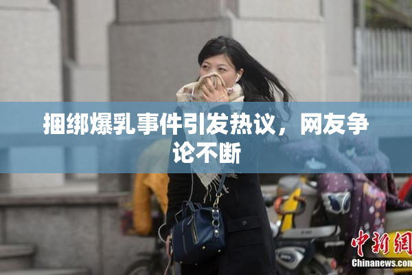 捆绑爆乳事件引发热议，网友争论不断