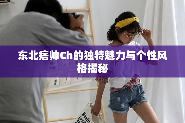 东北痞帅Ch的独特魅力与个性风格揭秘