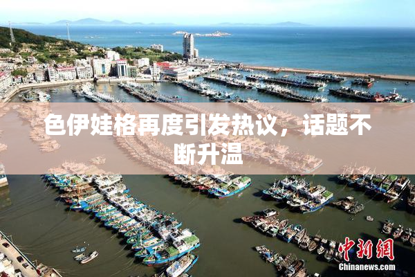色伊娃格再度引发热议，话题不断升温