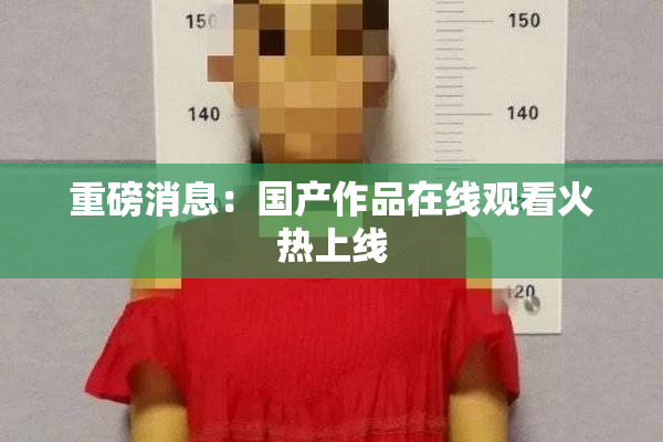 重磅消息：国产作品在线观看火热上线
