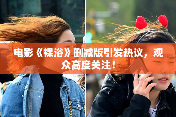电影《裸浴》删减版引发热议，观众高度关注！