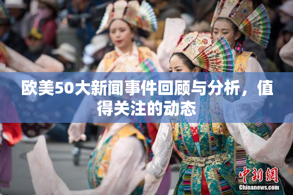 欧美50大新闻事件回顾与分析，值得关注的动态