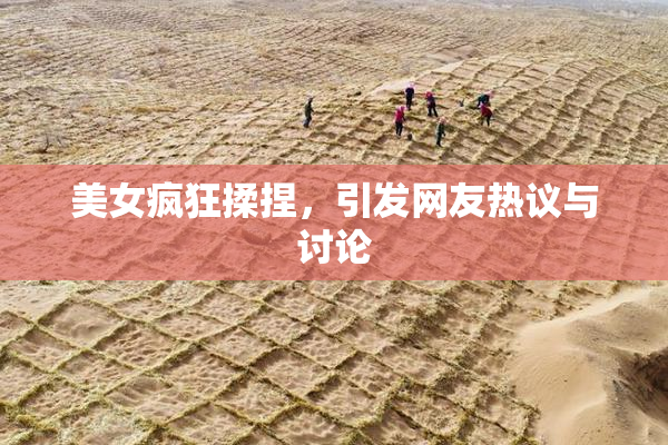 美女疯狂揉捏，引发网友热议与讨论