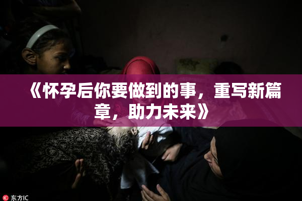 《怀孕后你要做到的事，重写新篇章，助力未来》