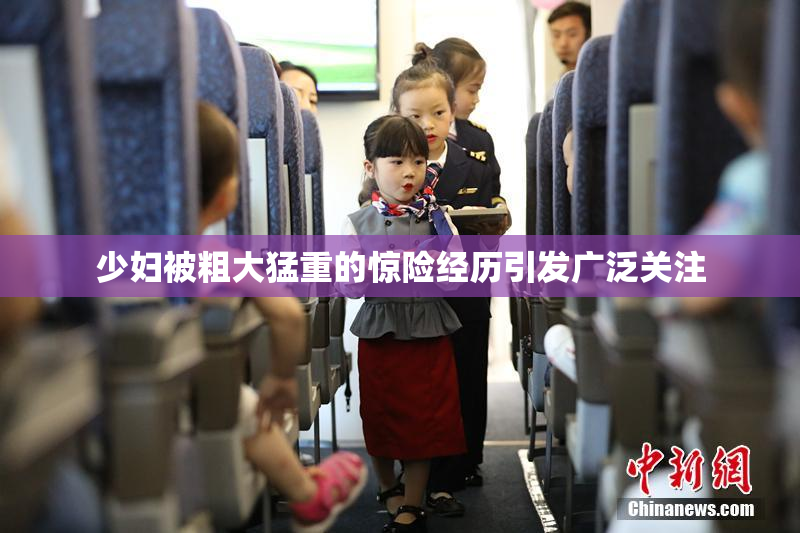 少妇被粗大猛重的惊险经历引发广泛关注