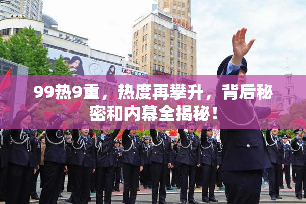 99热9重，热度再攀升，背后秘密和内幕全揭秘！