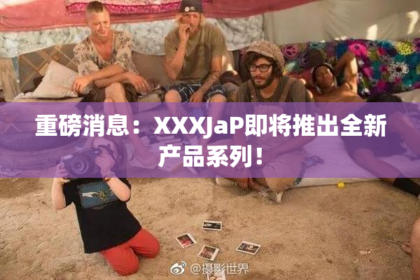 重磅消息：XXXJaP即将推出全新产品系列！