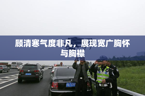 顾清寒气度非凡，展现宽广胸怀与胸襟