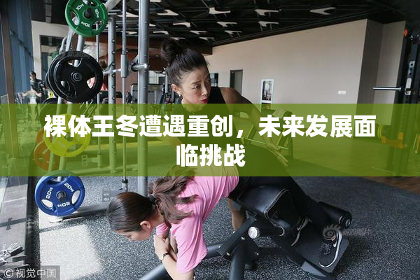 裸体王冬遭遇重创，未来发展面临挑战