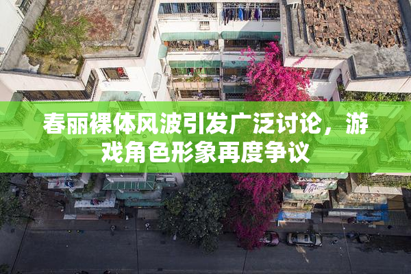 春丽裸体风波引发广泛讨论，游戏角色形象再度争议