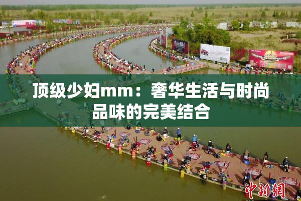 顶级少妇mm：奢华生活与时尚品味的完美结合