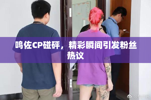 鸣佐CP碰砰，精彩瞬间引发粉丝热议