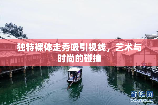 独特裸体走秀吸引视线，艺术与时尚的碰撞