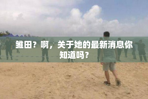 雏田？啊，关于她的最新消息你知道吗？