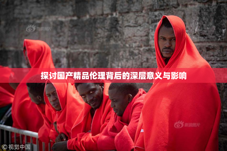 探讨国产精品伦理背后的深层意义与影响