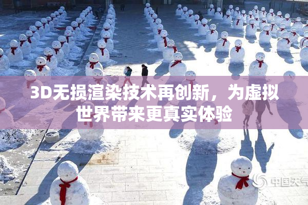 3D无损渲染技术再创新，为虚拟世界带来更真实体验