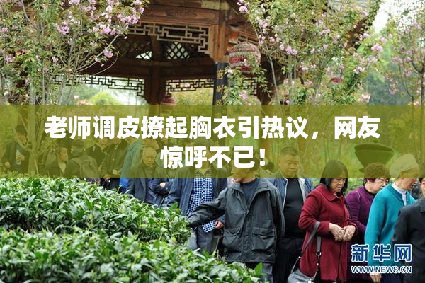 老师调皮撩起胸衣引热议，网友惊呼不已！