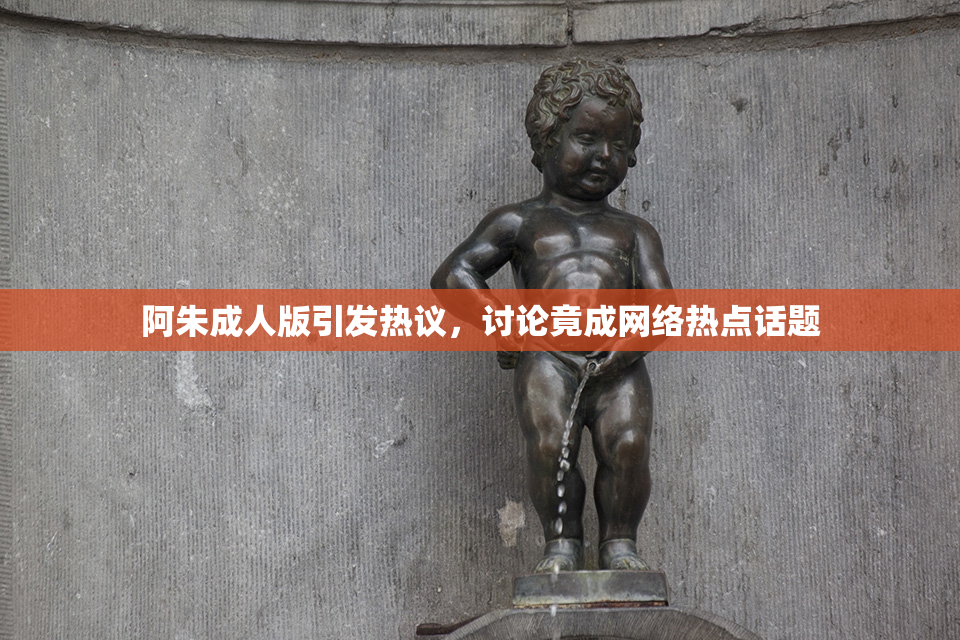 阿朱成人版引发热议，讨论竟成网络热点话题