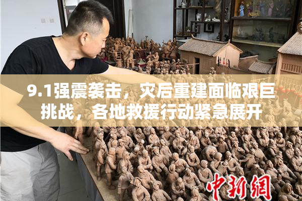 9.1强震袭击，灾后重建面临艰巨挑战，各地救援行动紧急展开