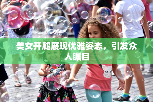 美女开腿展现优雅姿态，引发众人瞩目