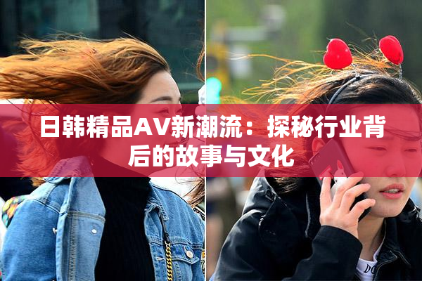 日韩精品AV新潮流：探秘行业背后的故事与文化
