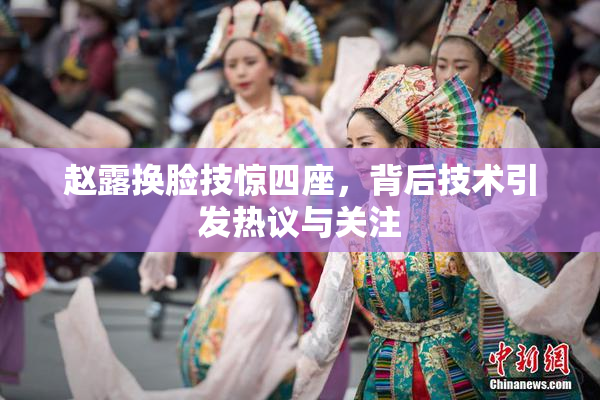 赵露换脸技惊四座，背后技术引发热议与关注