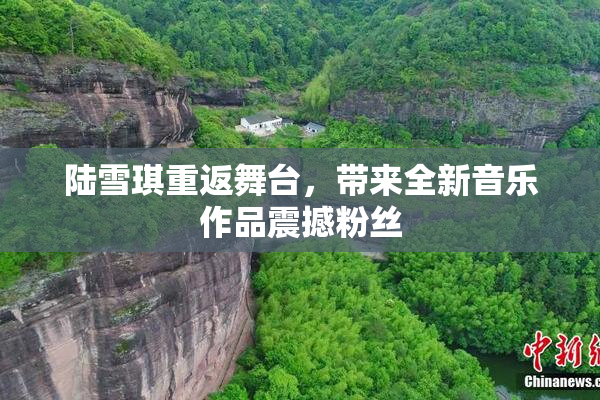 陆雪琪重返舞台，带来全新音乐作品震撼粉丝