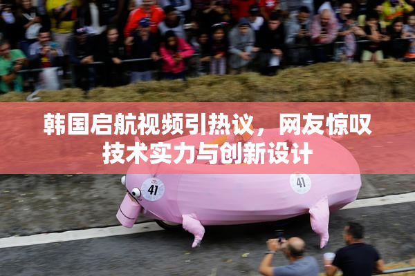 韩国启航视频引热议，网友惊叹技术实力与创新设计