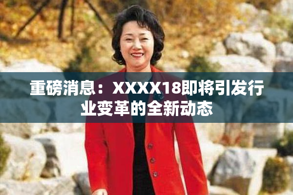 重磅消息：XXXX18即将引发行业变革的全新动态