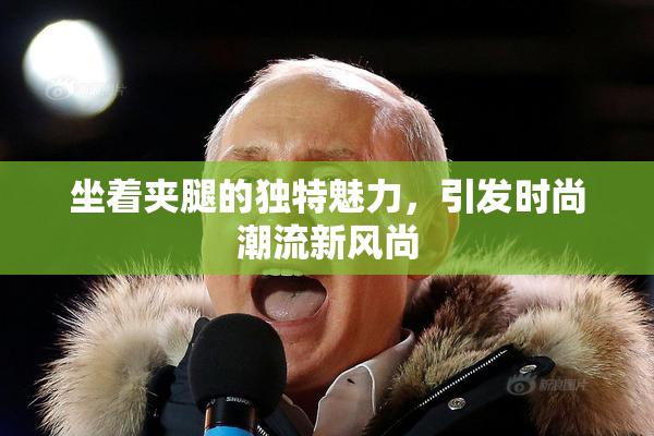 坐着夹腿的独特魅力，引发时尚潮流新风尚