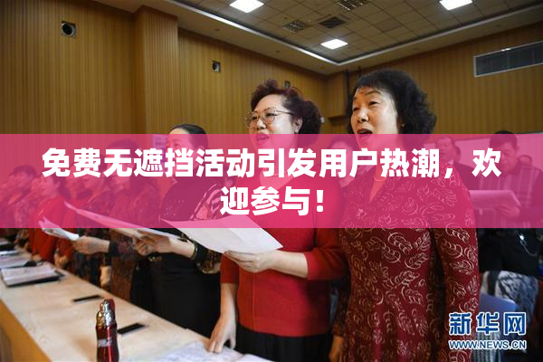 免费无遮挡活动引发用户热潮，欢迎参与！