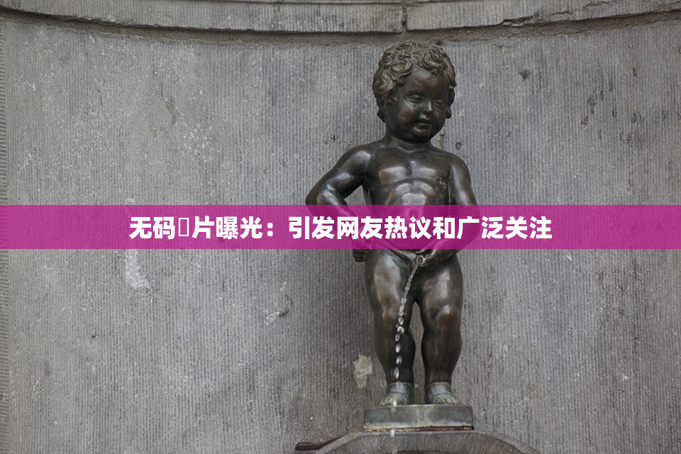 无码婬片曝光：引发网友热议和广泛关注