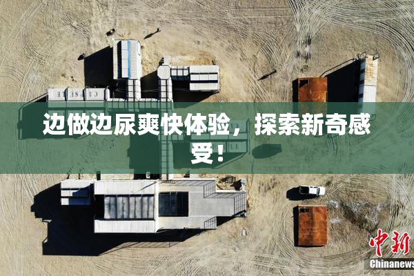 边做边尿爽快体验，探索新奇感受！