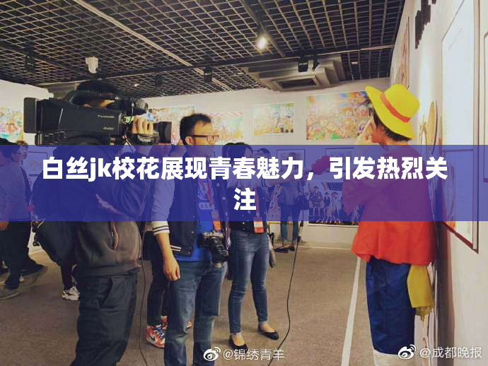 白丝jk校花展现青春魅力，引发热烈关注