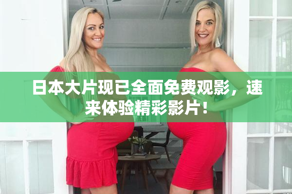 日本大片现已全面免费观影，速来体验精彩影片！