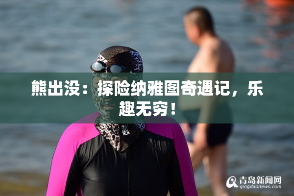 熊出没：探险纳雅图奇遇记，乐趣无穷！