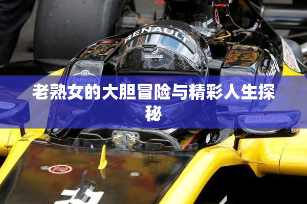 老熟女的大胆冒险与精彩人生探秘