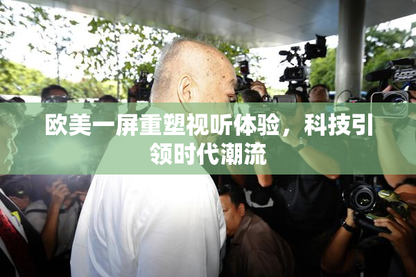 欧美一屏重塑视听体验，科技引领时代潮流