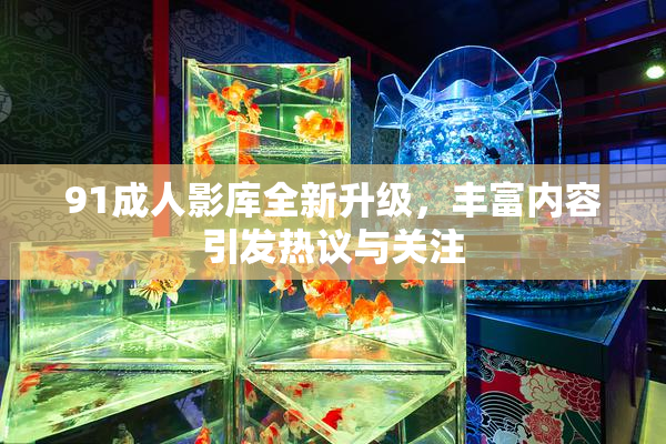 91成人影库全新升级，丰富内容引发热议与关注