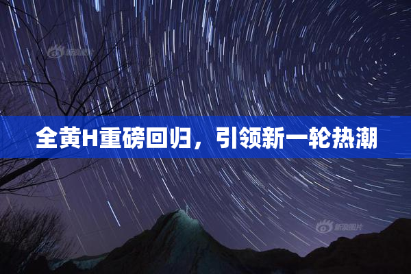 全黄H重磅回归，引领新一轮热潮