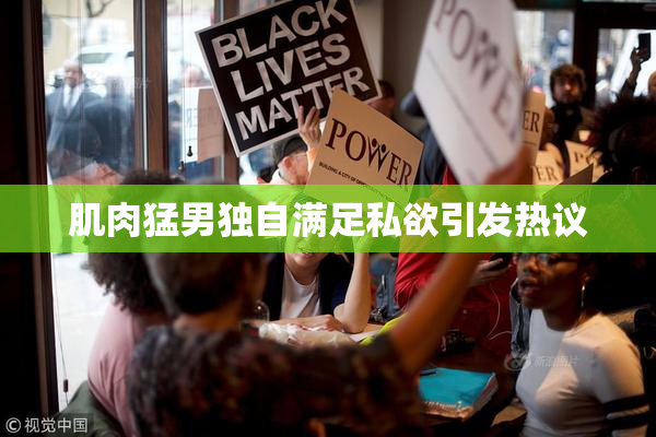 肌肉猛男独自满足私欲引发热议