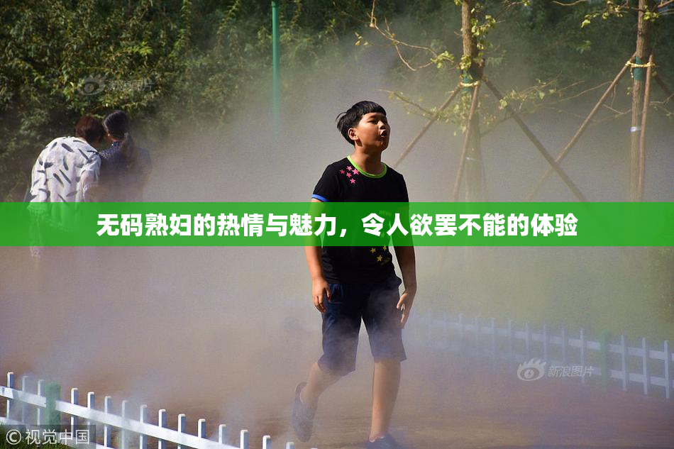 无码熟妇的热情与魅力，令人欲罢不能的体验