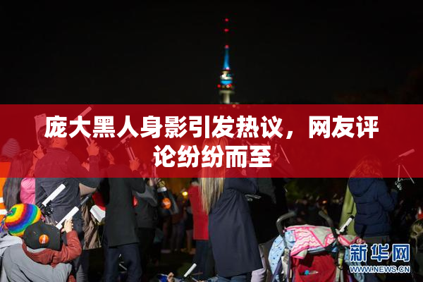 庞大黑人身影引发热议，网友评论纷纷而至