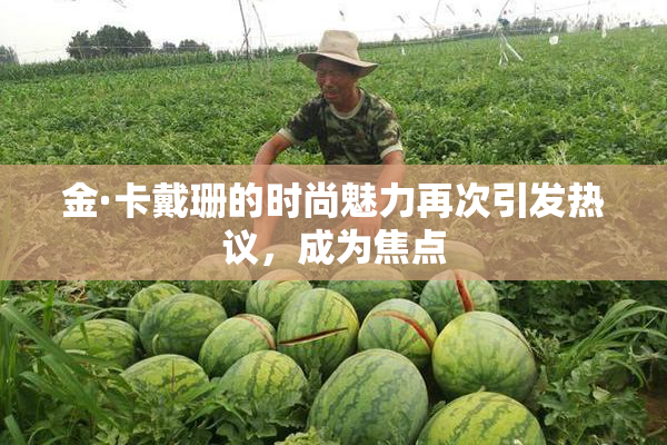金·卡戴珊的时尚魅力再次引发热议，成为焦点