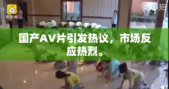 国产AV片引发热议，市场反应热烈。