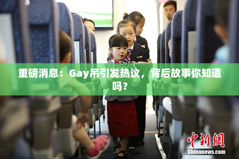 重磅消息：Gay吊引发热议，背后故事你知道吗？