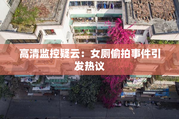 高清监控疑云：女厕偷拍事件引发热议