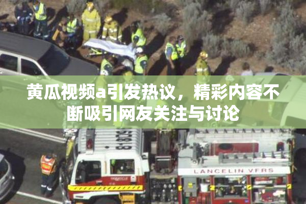 黄瓜视频a引发热议，精彩内容不断吸引网友关注与讨论