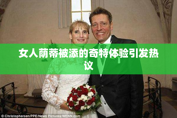 女人荫蒂被添的奇特体验引发热议