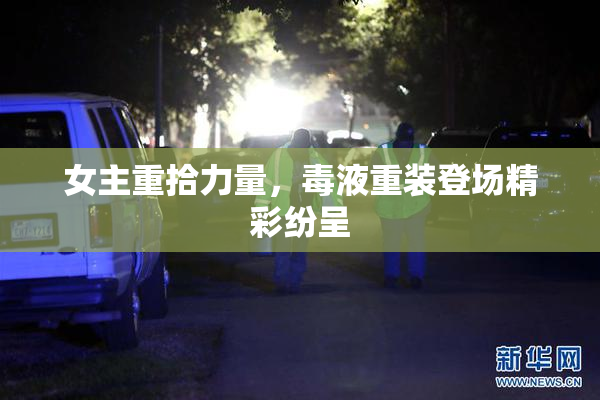 女主重拾力量，毒液重装登场精彩纷呈